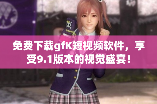 免费下载gfK短视频软件，享受9.1版本的视觉盛宴！