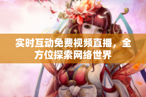 实时互动免费视频直播，全方位探索网络世界