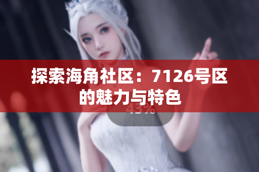 探索海角社区：7126号区的魅力与特色