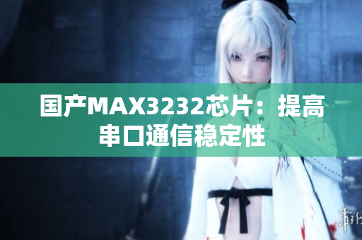 国产MAX3232芯片：提高串口通信稳定性