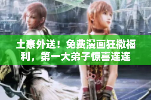土豪外送！免费漫画狂撒福利，第一大弟子惊喜连连