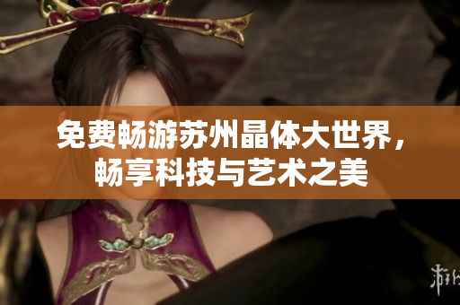 免费畅游苏州晶体大世界，畅享科技与艺术之美
