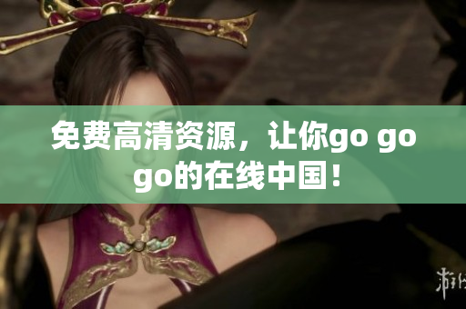 免费高清资源，让你go go go的在线中国！