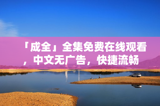 「成全」全集免费在线观看，中文无广告，快捷流畅