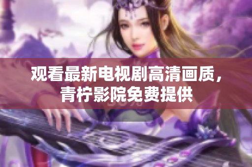 观看最新电视剧高清画质，青柠影院免费提供