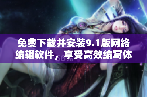 免费下载并安装9.1版网络编辑软件，享受高效编写体验