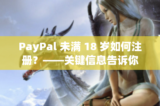 PayPal 未满 18 岁如何注册？——关键信息告诉你