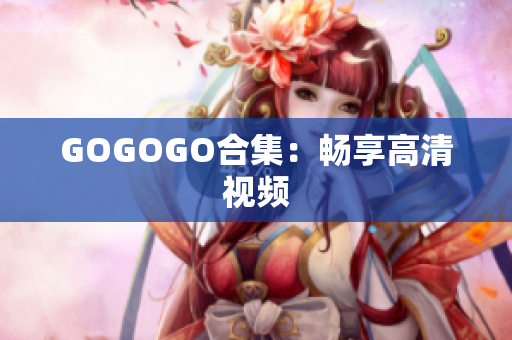 GOGOGO合集：畅享高清视频