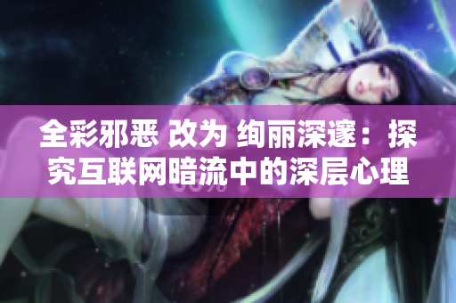 全彩邪恶 改为 绚丽深邃：探究互联网暗流中的深层心理