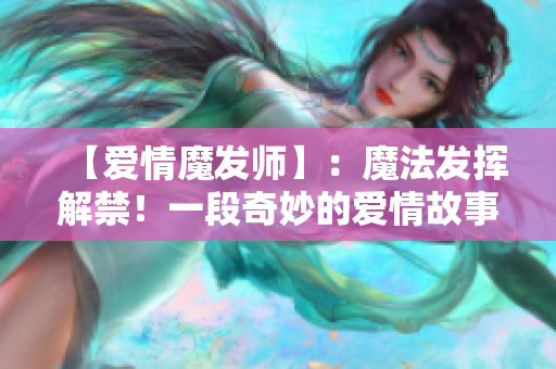 【爱情魔发师】：魔法发挥解禁！一段奇妙的爱情故事！