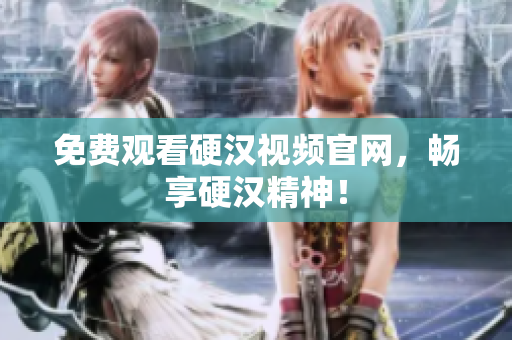 免费观看硬汉视频官网，畅享硬汉精神！
