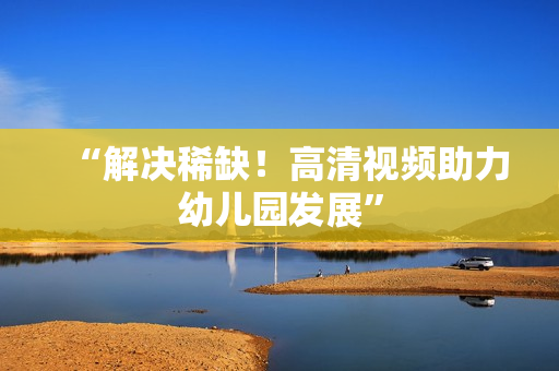 “解决稀缺！高清视频助力幼儿园发展”