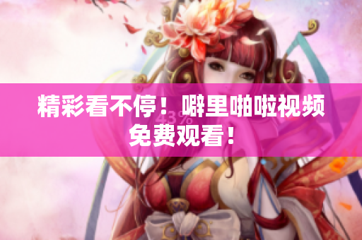 精彩看不停！噼里啪啦视频免费观看！