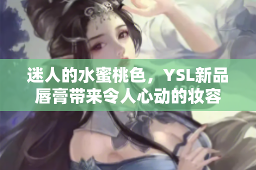 迷人的水蜜桃色，YSL新品唇膏带来令人心动的妆容
