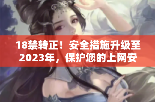 18禁转正！安全措施升级至2023年，保护您的上网安全