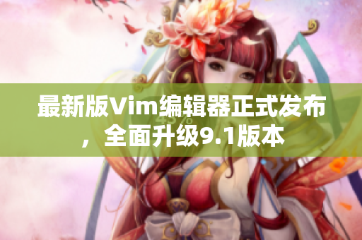最新版Vim编辑器正式发布，全面升级9.1版本