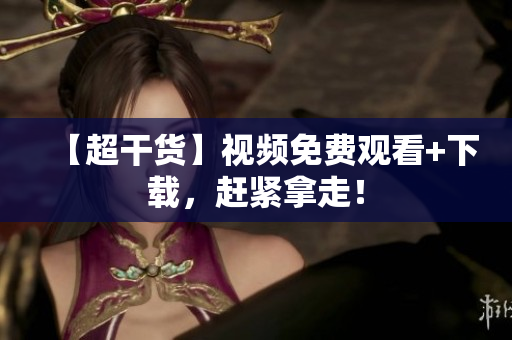 【超干货】视频免费观看+下载，赶紧拿走！