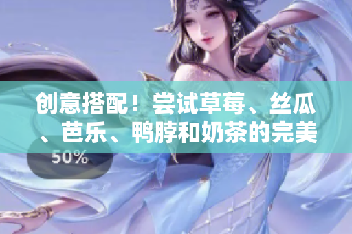 创意搭配！尝试草莓、丝瓜、芭乐、鸭脖和奶茶的完美组合！