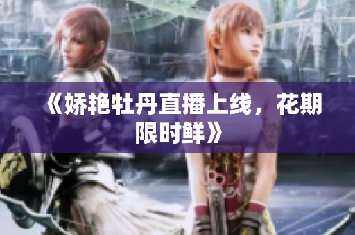 《娇艳牡丹直播上线，花期限时鲜》