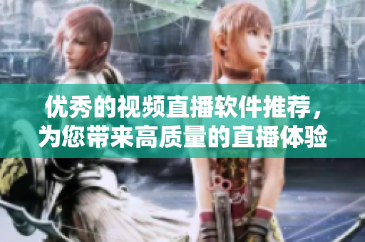优秀的视频直播软件推荐，为您带来高质量的直播体验