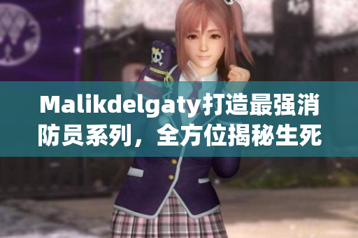 Malikdelgaty打造最强消防员系列，全方位揭秘生死抢救壮烈