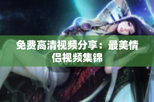 免费高清视频分享：最美情侣视频集锦