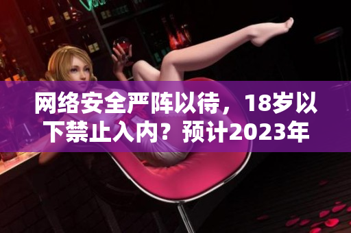 网络安全严阵以待，18岁以下禁止入内？预计2023年实施。