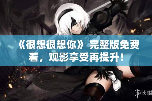 《很想很想你》 完整版免费看，观影享受再提升！