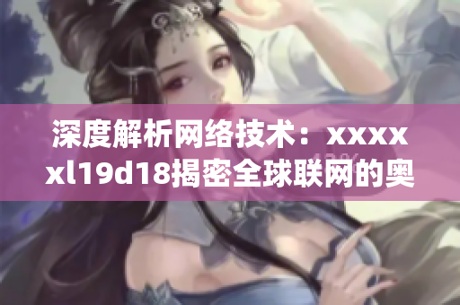 深度解析网络技术：xxxxxl19d18揭密全球联网的奥秘)