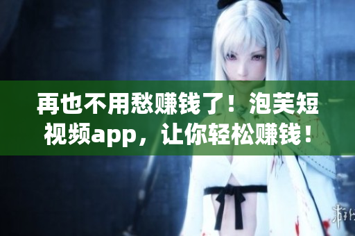 再也不用愁赚钱了！泡芙短视频app，让你轻松赚钱！