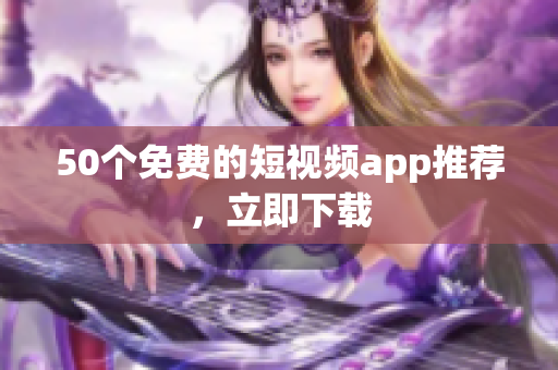 50个免费的短视频app推荐，立即下载