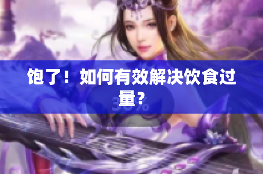 饱了！如何有效解决饮食过量？