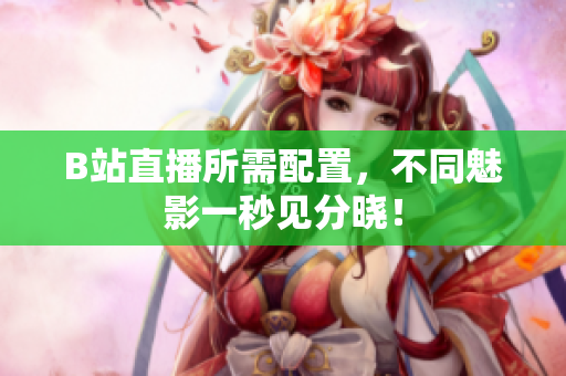 B站直播所需配置，不同魅影一秒见分晓！