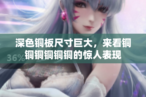 深色铜板尺寸巨大，来看铜铜铜铜铜铜的惊人表现