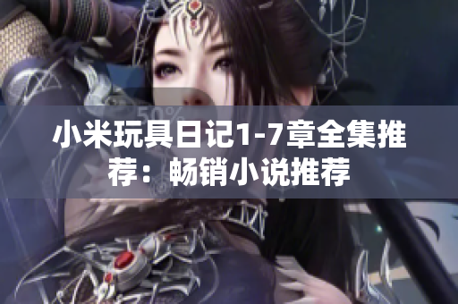 小米玩具日记1-7章全集推荐：畅销小说推荐