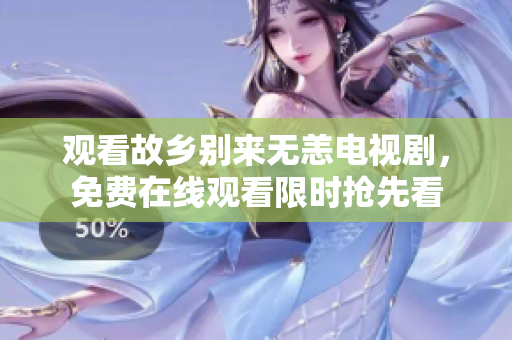 观看故乡别来无恙电视剧，免费在线观看限时抢先看