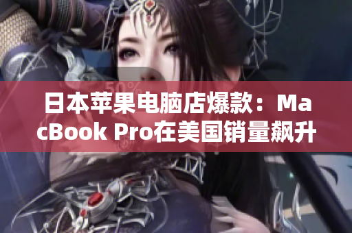 日本苹果电脑店爆款：MacBook Pro在美国销量飙升