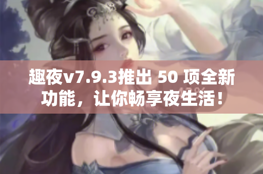 趣夜v7.9.3推出 50 项全新功能，让你畅享夜生活！