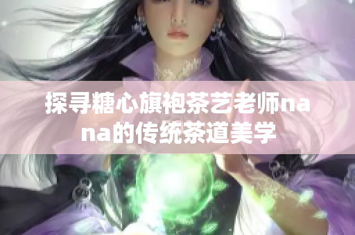 探寻糖心旗袍茶艺老师nana的传统茶道美学