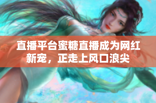 直播平台蜜糖直播成为网红新宠，正走上风口浪尖