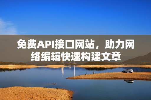 免费API接口网站，助力网络编辑快速构建文章