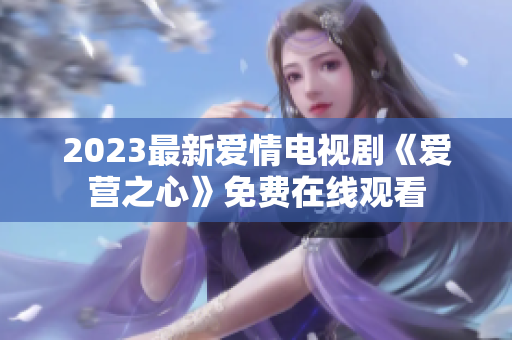 2023最新爱情电视剧《爱营之心》免费在线观看