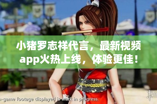 小猪罗志祥代言，最新视频app火热上线，体验更佳！