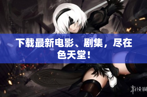 下载最新电影、剧集，尽在色天堂！