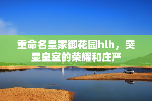 重命名皇家御花园hlh，突显皇室的荣耀和庄严