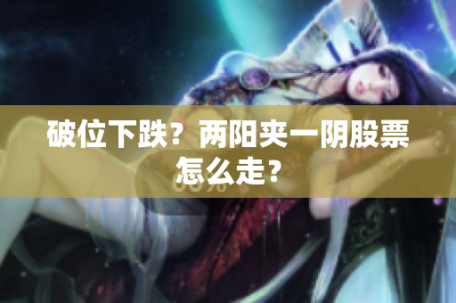 破位下跌？两阳夹一阴股票怎么走？