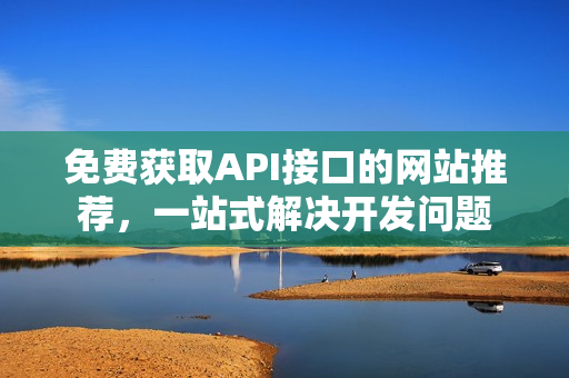 免费获取API接口的网站推荐，一站式解决开发问题