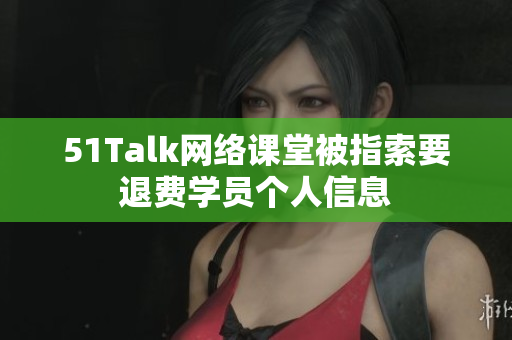 51Talk网络课堂被指索要退费学员个人信息