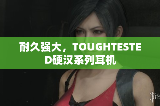 耐久强大，TOUGHTESTED硬汉系列耳机