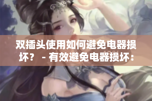 双插头使用如何避免电器损坏？ - 有效避免电器损坏：双插头正确使用方法